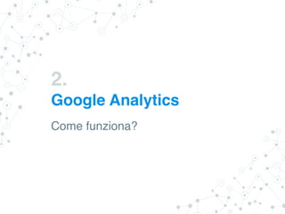2.
Google Analytics
Come funziona?
 