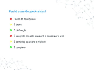 Perché usare Google Analytics?
Facile da configurare
È gratis
È di Google
È integrato con altri strumenti e servizi per il web
È semplice da usare e intuitivo
È completo
 