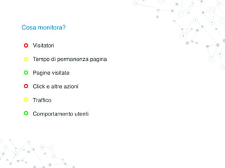 Cosa monitora?
Visitatori
Tempo di permanenza pagina
Pagine visitate
Click e altre azioni
Traffico
Comportamento utenti
 