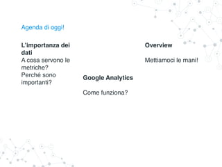 Agenda di oggi!
L’importanza dei
dati
A cosa servono le
metriche?
Perché sono
importanti?
Google Analytics
Come funziona?
Overview
Mettiamoci le mani!
 