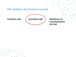 Filtri: modificare i dati all’interno di una vista
Includere dati Escludere dati Modificare la
visualizzazione
dei dati
 