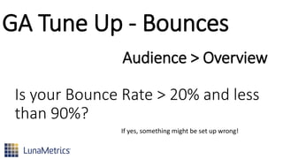 GA Tune Up - Bounces
Is your Bounce Rate > 20% and less
than 90%?
Audience > Overview
If yes, something might be set up wrong!
 