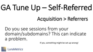 GA Tune Up – Self-Referred
Do you see sessions from your
domain/subdomains? This can indicate
a problem.
Acquisition > Referrers
If yes, something might be set up wrong!
 