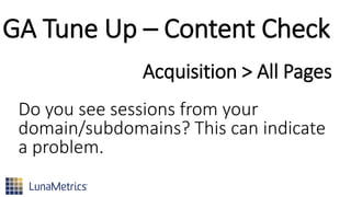 GA Tune Up – Content Check
Do you see sessions from your
domain/subdomains? This can indicate
a problem.
Acquisition > All Pages
 