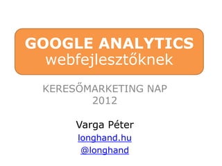 GOOGLE ANALYTICS
  webfejlesztőknek
 KERESŐMARKETING NAP
        2012

      Varga Péter
      longhand.hu
       @longhand
 