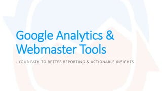 Google Analytics &
Webmaster Tools
- YOUR PATH TO BETTER REPORTING & ACTIONABLE INSIGHTS
 