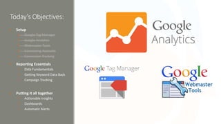 Today’s Objectives:
• Setup
• Google Tag Manager
• Google Analytics
• Webmaster Tools
• Connecting Accounts
• Conversion T...