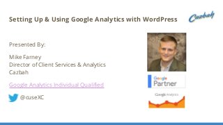 Setting Up & Using Google Analytics with WordPress
Presented By:
Mike Farney
Director of Client Services & Analytics
Cazbah
Google Analytics Individual Qualified
@cuseXC
 