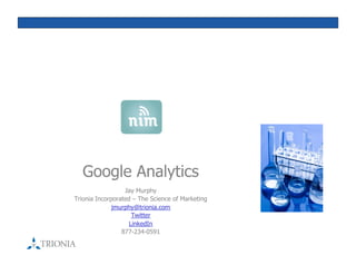 Google Analytics
                  Jay Murphy
Trionia Incorporated – The Science of Marketing
              jmurphy@trionia.com
                     Twitter
                    LinkedIn
                 877-234-0591
 