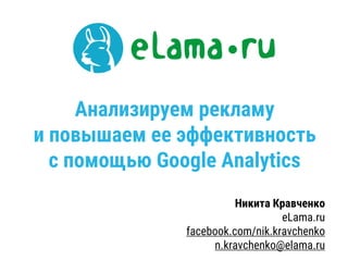Анализируем рекламу
и повышаем ее эффективность
с помощью Google Analytics
Никита Кравченко
eLama.ru
facebook.com/nik.kravchenko
n.kravchenko@elama.ru
 