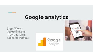 Google analytics
Jorge Gómez
Sebastián Lenis
Thayra Yacumal
Leonardo Pedroza
 