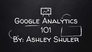 Google Analytics
101
By: Ashley Shuler
 