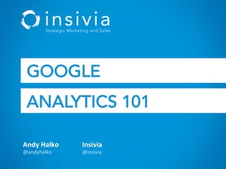 Andy	
  Halko	
  
@andyhalko	
  
Insivia	
  
@insivia	
  
GOOGLE
ANALYTICS 101
 