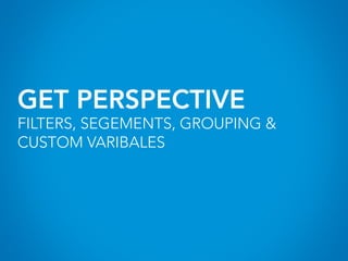 GET PERSPECTIVE
FILTERS, SEGEMENTS, GROUPING &
CUSTOM VARIBALES
 