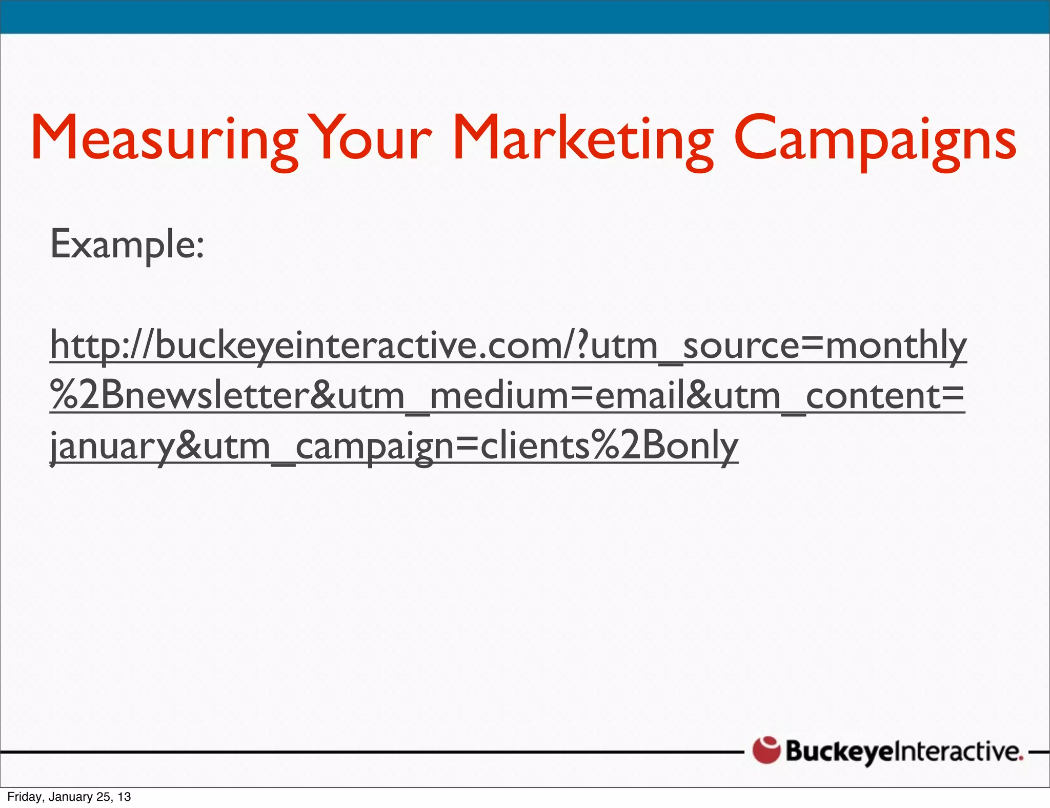 Measuring Your Marketing Campaigns
 Sarah Davis
Example:
 Digital Strategist
 @SDavis_
http://buckeyeinteractive.com/?utm_source=monthly
%2Bnewsletter&utm_medium=email&utm_content=
january&utm_campaign=clients%2Bonly
 