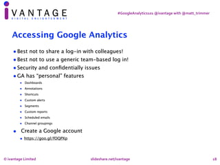 #GoogleAnalytics101	@ivantage	with	@matt_trimmer
18
Accessing Google Analytics
•Best not to share a log-in with colleagues...