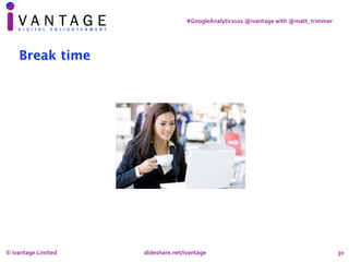 #GoogleAnalytics101	@ivantage	with	@matt_trimmer
Break time
30©	ivantage	Limited		 	 	 slideshare.net/ivantage	
 