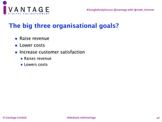 #GoogleAnalytics101	@ivantage	with	@matt_trimmer
40
The big three organisational goals?
• Raise revenue
• Lower costs
• In...