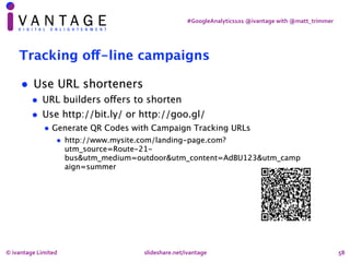 #GoogleAnalytics101	@ivantage	with	@matt_trimmer
58
Tracking off-line campaigns
• Use URL shorteners
• URL builders offers...