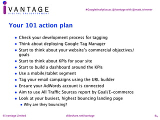 #GoogleAnalytics101	@ivantage	with	@matt_trimmer
64
Your 101 action plan
• Check your development process for tagging
• Th...
