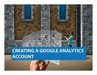 CREATING A GOOGLE ANALYTICS
ACCOUNT

 