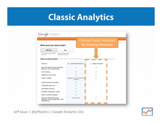 Classic Analytics
Choose	
  Classic	
  Analy9cs	
  
for	
  Exis9ng	
  Websites	
  

Jeﬀ	
  Sauer	
  |	
  @jeﬀaly9cs	
  |	
  Google	
  Analy9cs	
  101	
  

 