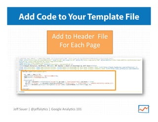 Add Code to Your Template File
Add	
  to	
  Header	
  	
  File	
  
For	
  Each	
  Page	
  
	
  

Jeﬀ	
  Sauer	
  |	
  @jeﬀaly9cs	
  |	
  Google	
  Analy9cs	
  101	
  

 