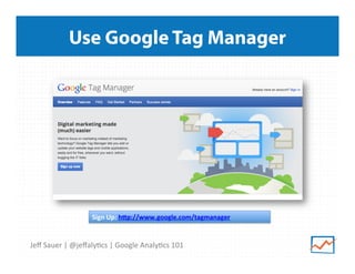 Use Google Tag Manager

Sign	
  Up:	
  hBp://www.google.com/tagmanager	
  	
  

Jeﬀ	
  Sauer	
  |	
  @jeﬀaly9cs	
  |	
  Google	
  Analy9cs	
  101	
  

 