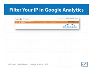 Filter Your IP in Google Analytics

Jeﬀ	
  Sauer	
  |	
  @jeﬀaly9cs	
  |	
  Google	
  Analy9cs	
  101	
  

 