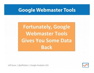 Google Webmaster Tools

Fortunately,	
  Google	
  
Webmaster	
  Tools	
  
Gives	
  You	
  Some	
  Data	
  
Back	
  
Jeﬀ	
  Sauer	
  |	
  @jeﬀaly9cs	
  |	
  Google	
  Analy9cs	
  101	
  

 
