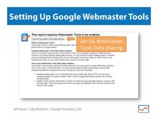 Setting Up Google Webmaster Tools
Set	
  Up	
  Webmaster	
  
Tools	
  Data	
  Sharing	
  

Jeﬀ	
  Sauer	
  |	
  @jeﬀaly9cs	
  |	
  Google	
  Analy9cs	
  101	
  

 