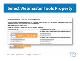 Select Webmaster Tools Property

Select	
  Your	
  Site	
  

Save	
  Progress	
  

Jeﬀ	
  Sauer	
  |	
  @jeﬀaly9cs	
  |	
  Google	
  Analy9cs	
  101	
  

 