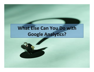 What	
  Else	
  Can	
  You	
  Do	
  with	
  
Google	
  Analy@cs?	
  

 