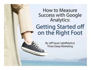 How to Measure
Success with Google
Analytics:

Getting Started oﬀ
on the Right Foot
By Jeﬀ Sauer (@jeﬀalytics)
Three Deep Marketing

 