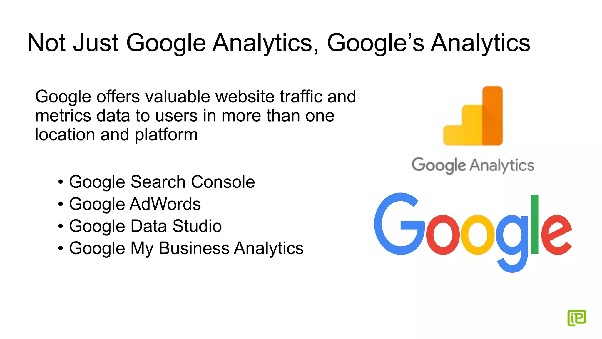 Not Just Google Analytics, Google’s Analytics
Google offers valuable website traffic and
metrics data to users in more than one
location and platform
• Google Search Console
• Google AdWords
• Google Data Studio
• Google My Business Analytics
 