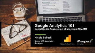 Google Analytics 101
Social Media Association of Michigan #SMAMI
Nicole Bullock
Senior SEO Associate,
iProspect
 
