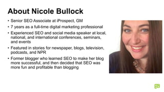 About Nicole Bullock
• Senior SEO Associate at iProspect, GM
• 7 years as a full-time digital marketing professional
• Exp...