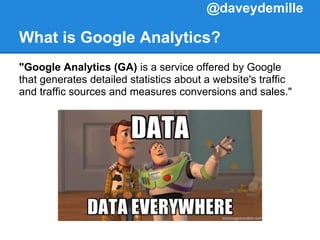 What is Google Analytics?
"Google Analytics (GA) is a service offered by Google
that generates detailed statistics about a website's traffic
and traffic sources and measures conversions and sales."
@daveydemille
 