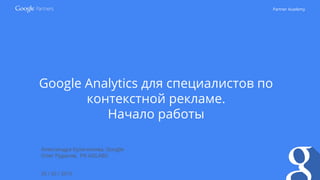 Partner Academy
Google Analytics для специалистов по
контекстной рекламе.
Начало работы
20 / 02 / 2015
Александра Кулачикова, Google
Олег Рудаков, РА ADLABS
 