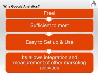 Why Google Analytics?

                         Free!

                   Sufficient to most


                 Easy to Set up & Use


               Its allows integration and
            measurement of other marketing
Slide  5               activities
 