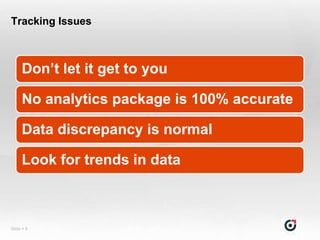 Tracking Issues



     Don’t let it get to you

     No analytics package is 100% accurate

     Data discrepancy is normal

     Look for trends in data



Slide  8
 