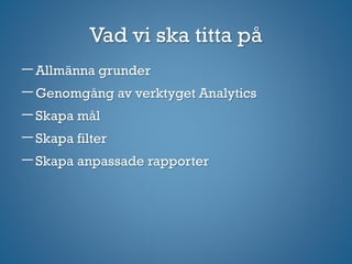 Vad vi ska titta på
Allmänna grunder
Genomgång av verktyget Analytics
Skapa å
Skapa filter
Skapa anpassade rapporter
 