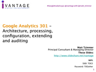 #GoogleAnalytics301	@ivantage	with	@matt_trimmer
1
Matt Trimmer 
Principal Consultant & Managing Director
These Slides:
http://www.slideshare.net/ivantage
WIFI:
SSID: TOG5
Password: TOGether
Google Analytics 301 -
Architecture, processing,
conﬁguration, extending
and auditing
 