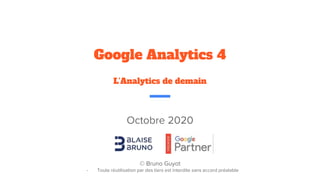 Octobre 2020
© Bruno Guyot
- Toute réutilisation par des tiers est interdite sans accord préalable
Google Analytics 4
L’Analytics de demain
 