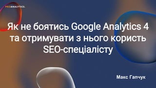 Як не боятись Google Analytics 4
та отримувати з нього користь
SEO-спеціалісту
Макс Гапчук
 