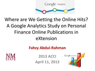 Where are We Getting the Online Hits?
A Google Analytics Study on Personal
Finance Online Publications in
eXtension
Fahzy Abdul-Rahman
2013 ACCI
April 11, 2013
 
