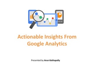 Actionable Insights From
Google Analytics
Presented by Arun Kothapally
 