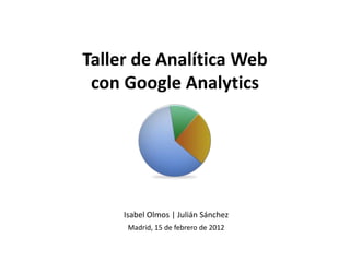 Taller de Analítica Web
 con Google Analytics




     Isabel Olmos | Julián Sánchez
      Madrid, 15 de febrero de 2012
 