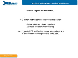 Continu blijven optimaliseren
A-B testen met verschillende advertentieteksten
Nieuwe woorden blijven uitsluiten
(ga naar alle zoekwoorddetails)
Hoe hoger de CTR en Kwaliteitsscore, des te lager kun
je bieden om dezelfde positie te behouden.
 