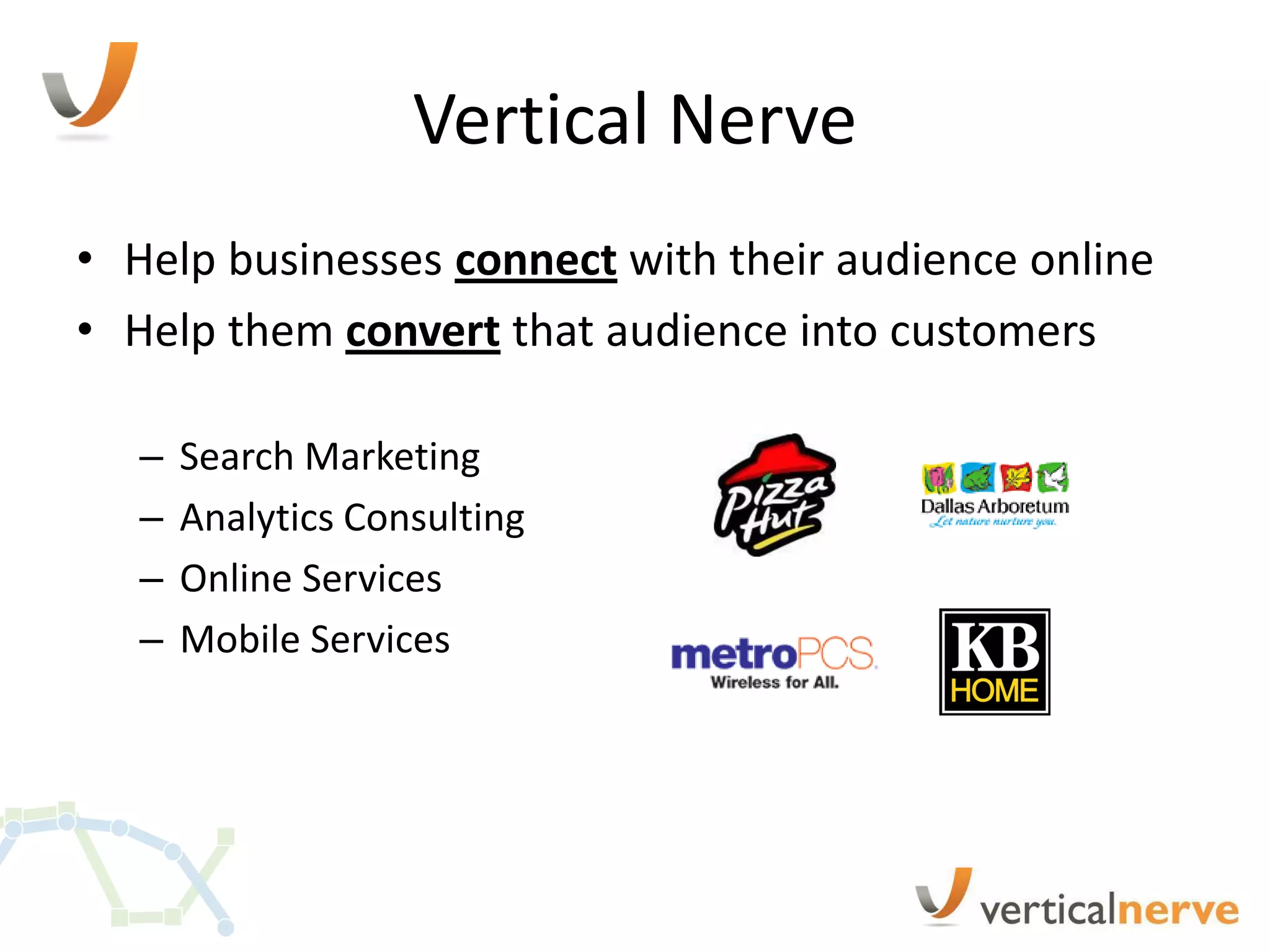 Vertical Nerve
• Help businesses connect with their audience online
• Help them convert that audience into customers

   –   Search Marketing
   –   Analytics Consulting
   –   Online Services
   –   Mobile Services
 